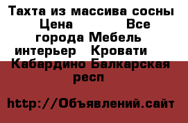 Тахта из массива сосны › Цена ­ 4 600 - Все города Мебель, интерьер » Кровати   . Кабардино-Балкарская респ.